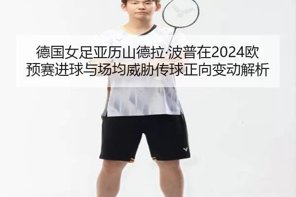 德国女足亚历山德拉·波普在2024欧预赛进球与场均威胁传球正向变动解析