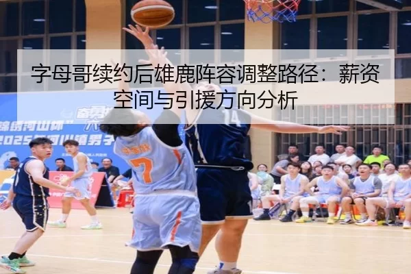 字母哥续约后雄鹿阵容调整路径：薪资空间与引援方向分析